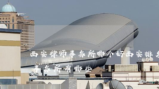 西安律师事务所哪个好(西安排名前十的律师事务所有哪些)