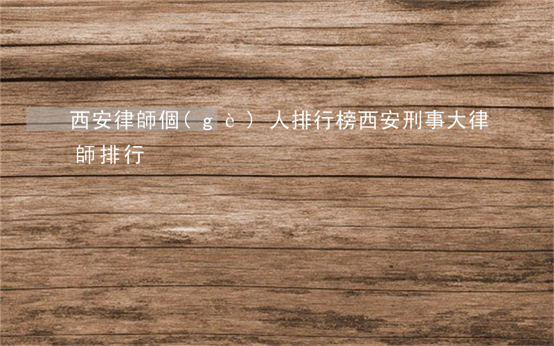 西安律師個(gè)人排行榜(西安刑事大律師排行)
