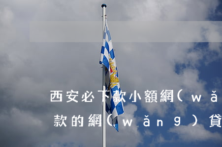 西安必下款小額網(wǎng)貸口子(必下款的網(wǎng)貸口子2019)