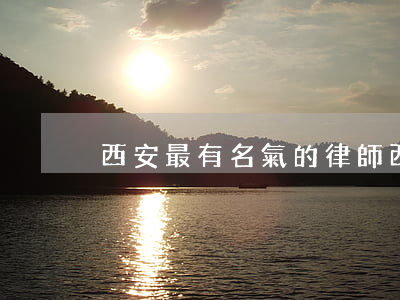 西安最有名氣的律師(西安市比較有名的律師)