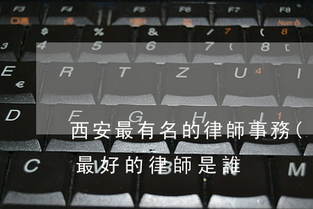 西安最有名的律師事務(wù)所在哪(西安最好的律師是誰)