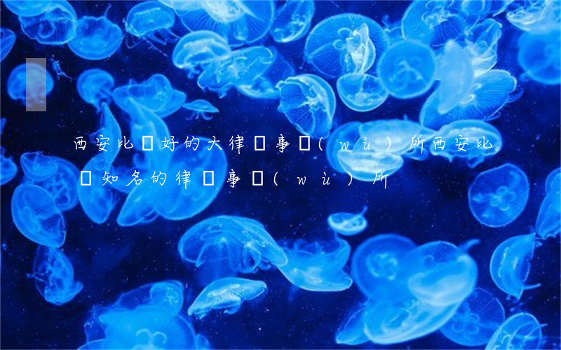 西安比較好的大律師事務(wù)所(西安比較知名的律師事務(wù)所)