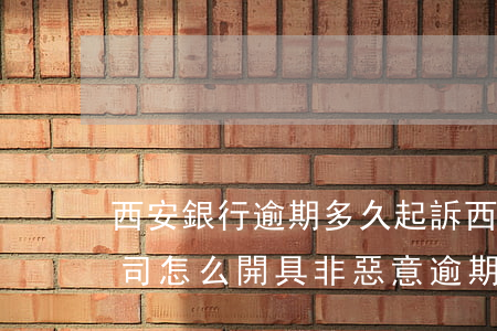 西安銀行逾期多久起訴(西安銀行股份有限公司怎么開具非惡意逾期)