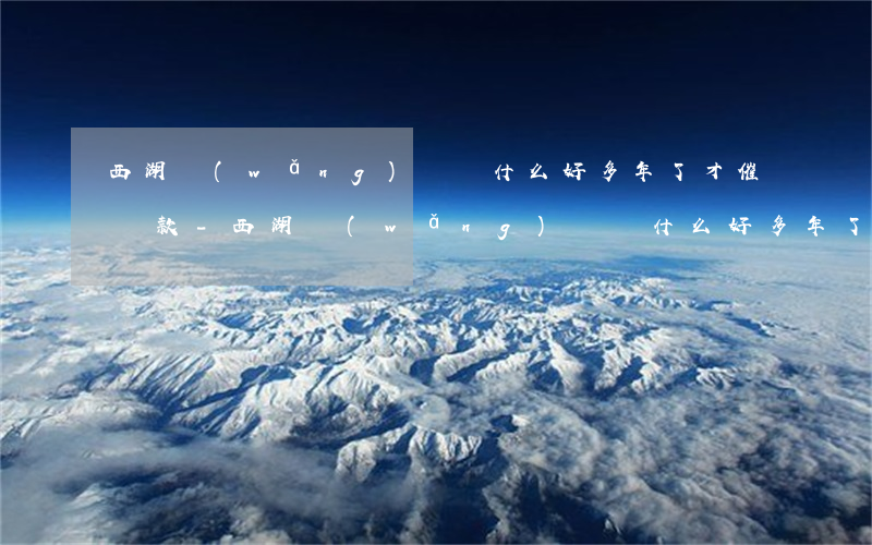 西湖網(wǎng)貸為什么好多年了才催還款-西湖網(wǎng)貸為什么好多年了才催還款呢