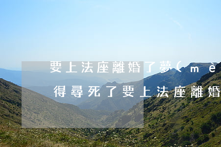 要上法座離婚了夢(mèng)見把老公逼得尋死了(要上法座離婚了夢(mèng)見把老公逼得尋死了)