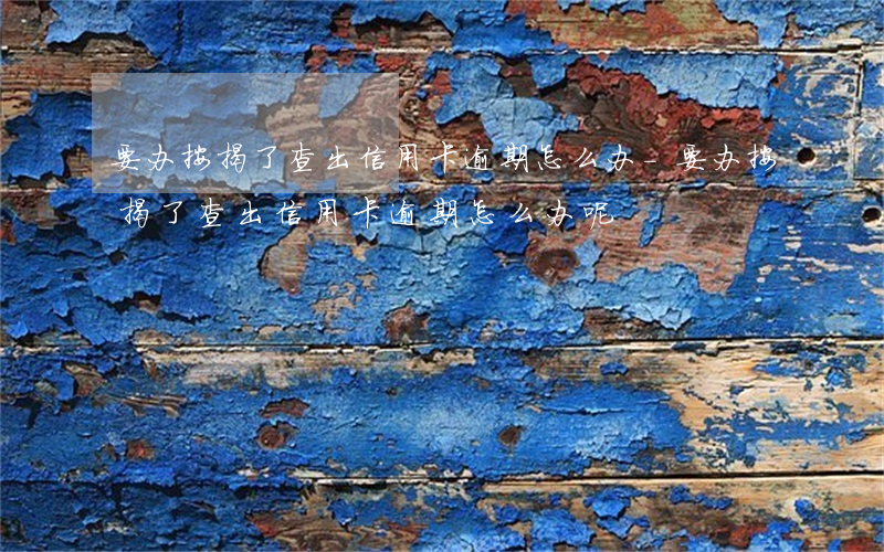 要办按揭了查出信用卡逾期怎么办-要办按揭了查出信用卡逾期怎么办呢