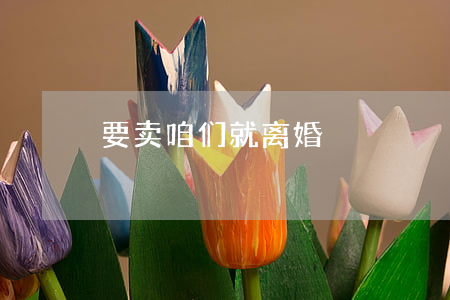 要卖咱们就离婚