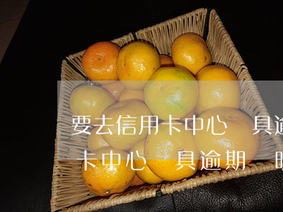 要去信用卡中心開具逾期證明嘛-要去信用卡中心開具逾期證明嘛要多少錢