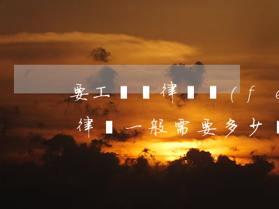 要工資請律師費(fèi)一般是多少錢(請律師一般需要多少費(fèi)用)
