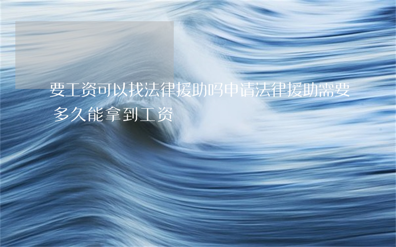 要工资可以找法律援助吗(申请法律援助需要多久能拿到工资?)