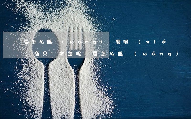 要怎么跟網(wǎng)貸客服協(xié)商只還本金呢-要怎么跟網(wǎng)貸客服協(xié)商只還本金呢