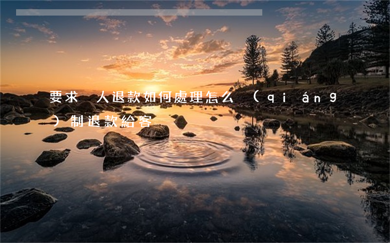 要求別人退款如何處理(怎么強(qiáng)制退款給客戶)