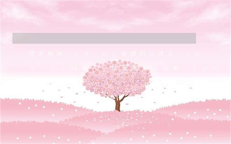 要求增加擔(dān)保物的法律法規(guī)(民事訴訟法里面有沒有相關(guān)更換擔(dān)保物的條文)