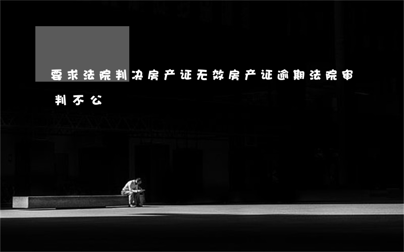要求法院判决房产证无效（房产证逾期法院审判不公）