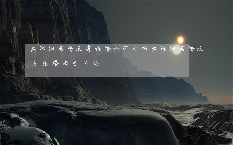 要诉讼离婚没有结婚证可以吗(要诉讼离婚没有结婚证可以吗)