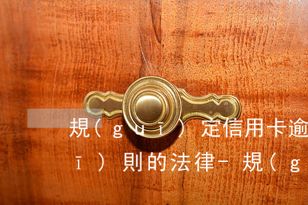 規(guī)定信用卡逾期未還款規(guī)則的法律-規(guī)定信用卡逾期未還款規(guī)則的法律依據(jù)
