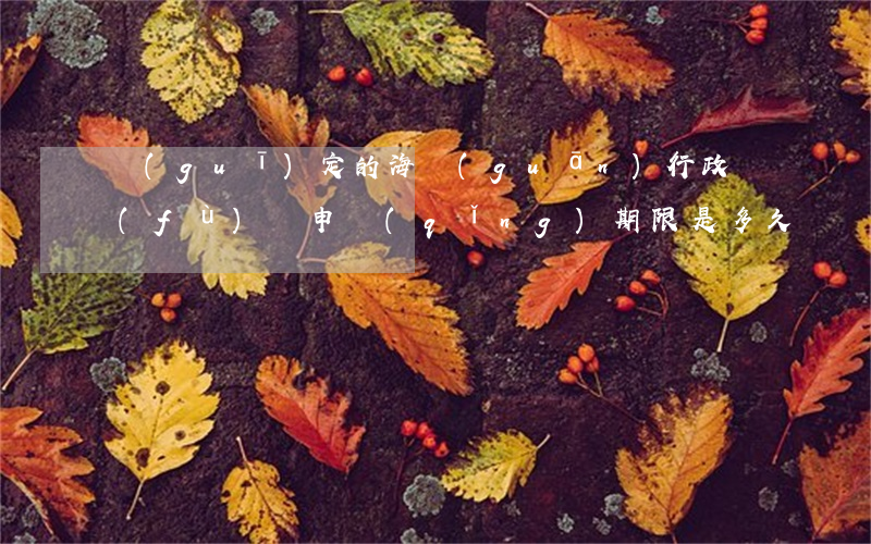 規(guī)定的海關(guān)行政復(fù)議申請(qǐng)期限是多久