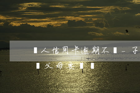 親人信用卡逾期不還-子女借信用卡逾期不還父母要還嗎?