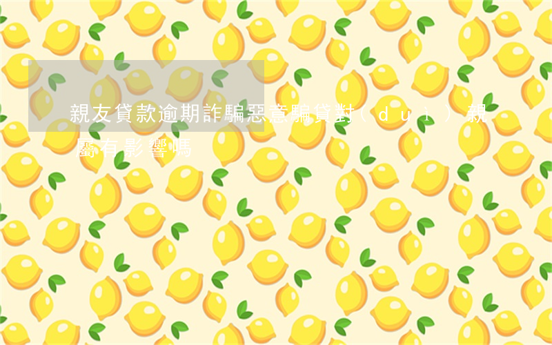 親友貸款逾期詐騙(惡意騙貸對(duì)親屬有影響嗎)