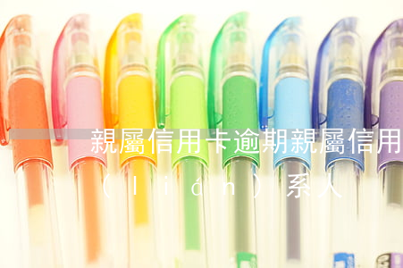親屬信用卡逾期(親屬信用卡逾期,留我緊急聯(lián)系人)