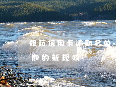 规范信用卡逾期名单-有关于信用卡解决逾期的新规吗?