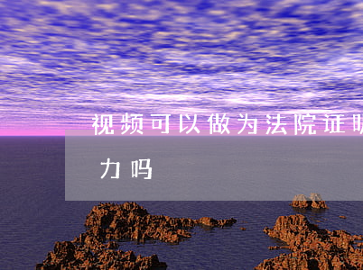 视频可以做为法院证明吗(视频证明有法律效力吗)