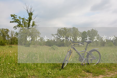 解决合同纠纷的方式有哪些