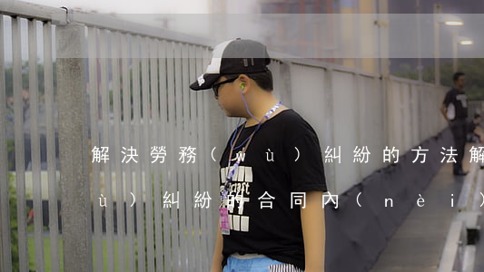 解決勞務(wù)糾紛的方法(解決勞務(wù)糾紛的合同內(nèi)方法)