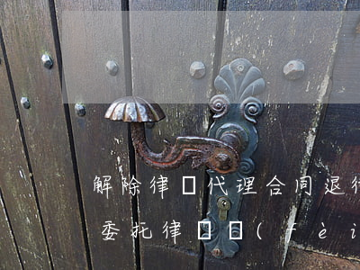 解除律師代理合同 退律師費(fèi)(解除委托律師費(fèi)能退么)
