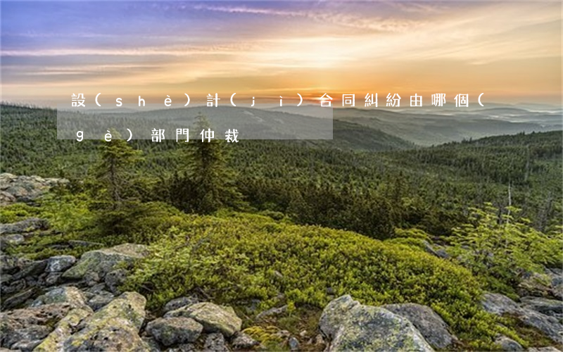 設(shè)計(jì)合同糾紛由哪個(gè)部門仲裁