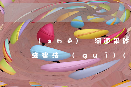 設(shè)計河道采砂相關(guān)法律法規(guī)(在河道采砂有哪些法律法規(guī)規(guī)定)