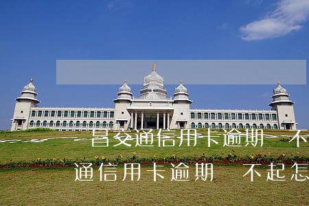 許昌交通信用卡逾期還不起怎么辦-許昌交通信用卡逾期還不起怎么辦呢
