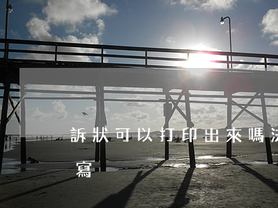 訴狀可以打印出來嗎(法院訴狀書打印還是手寫)