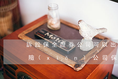 訴訟保全證券公司可以出保函嗎(訴訟保全保險(xiǎn)公司保函的作用)
