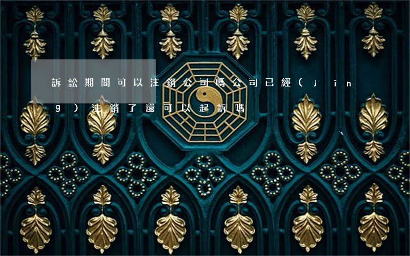 訴訟期間可以注銷公司嗎(公司已經(jīng)注銷了還可以起訴嗎)