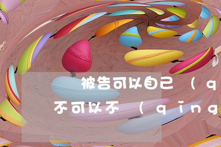 訴訟被告可以自己請(qǐng)律師嗎(可不可以不請(qǐng)律師當(dāng)事人直接到法院起訴)