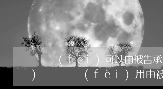 訴訟費(fèi)可以由被告承擔(dān)嗎(訴訟費(fèi)用由被告承擔(dān))
