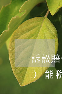 訴訟賠償金可以稅前扣除嗎(訴訟費(fèi)能稅前扣除嗎)