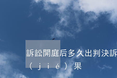 訴訟開庭后多久出判決(訴訟開庭后多久出結(jié)果)