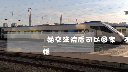 訴訟離婚交法院后可以回家嗎(不回家可以起訴離婚嗎)