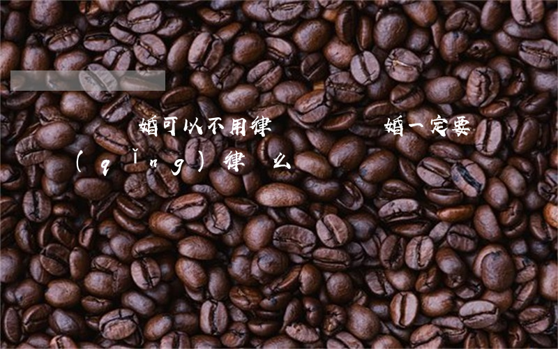 訴訟離婚可以不用律師嗎(訴訟離婚一定要請(qǐng)律師么)