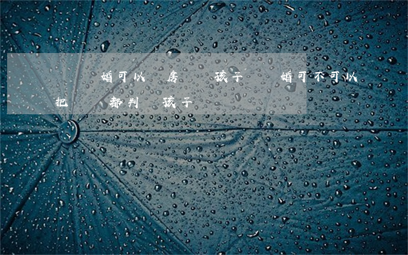訴訟離婚可以將房產給孩子嗎(離婚可不可以把財產都判給孩子)