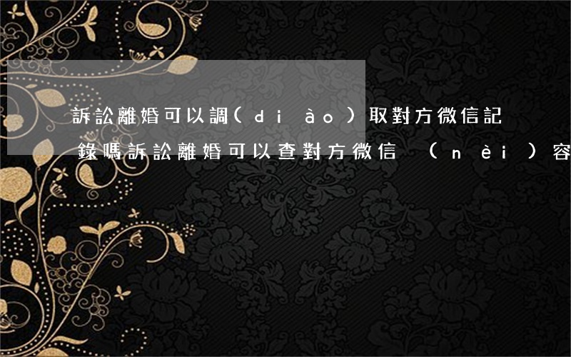 訴訟離婚可以調(diào)取對方微信記錄嗎(訴訟離婚可以查對方微信內(nèi)容)