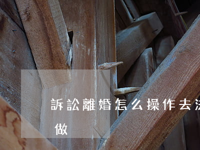 訴訟離婚怎么操作(去法院訴訟離婚需要怎么做)