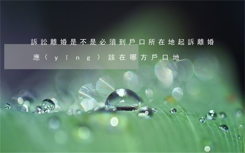 訴訟離婚是不是必須到戶口所在地(起訴離婚應(yīng)該在哪方戶口地)