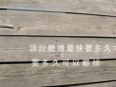 訴訟離婚最快要多久才能離婚(離婚訴訟一般要多久可以離掉)