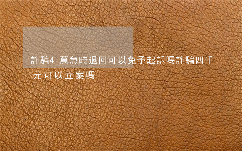 詐騙4萬急時退回可以免予起訴嗎?(詐騙四千元可以立案嗎)