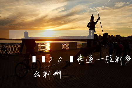 詐騙70萬未遂一般判多少(詐騙270萬怎么判刑)