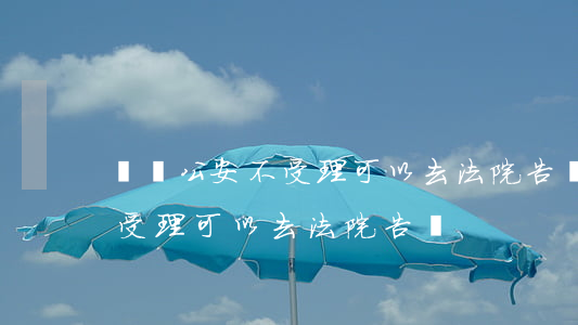 詐騙公安不受理可以去法院告嗎(詐騙公安不受理可以去法院告嗎)