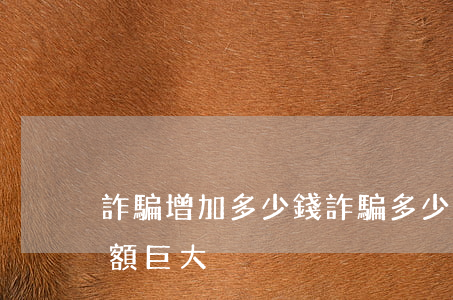 詐騙增加多少錢(詐騙多少錢為數(shù)額巨大)
